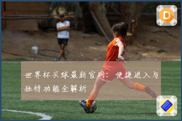 世界杯买球最新官网：便捷进入与独特功能全解析