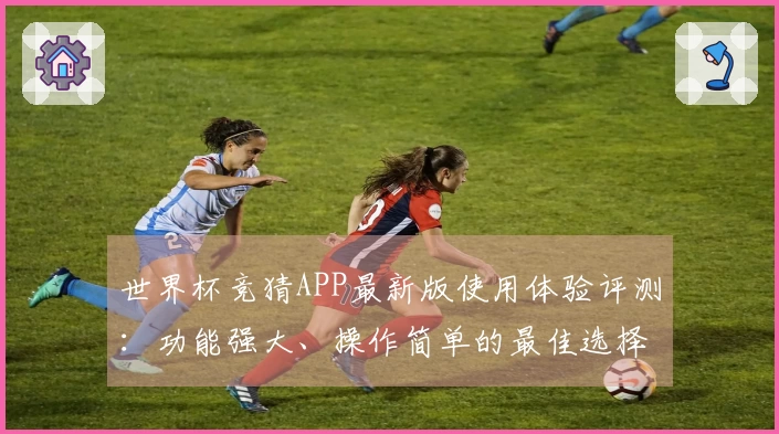世界杯竞猜APP最新版使用体验评测：功能强大、操作简单的最佳选择