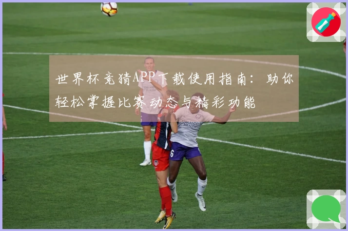 世界杯竞猜APP下载使用指南：助你轻松掌握比赛动态与精彩功能