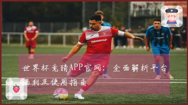 世界杯竞猜APP官网：全面解析平台福利及使用指南