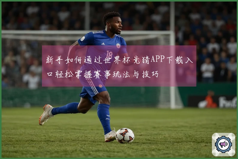 新手如何通过世界杯竞猜APP下载入口轻松掌握赛事玩法与技巧