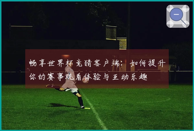 畅享世界杯竞猜客户端：如何提升你的赛事观看体验与互动乐趣