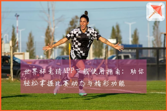 世界杯竞猜APP下载使用指南：助你轻松掌握比赛动态与精彩功能