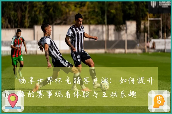 畅享世界杯竞猜客户端：如何提升你的赛事观看体验与互动乐趣