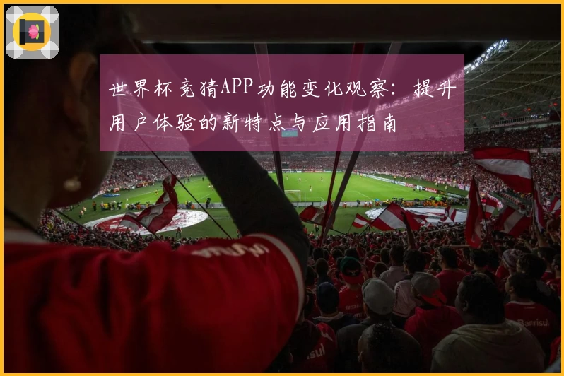 世界杯竞猜APP功能变化观察：提升用户体验的新特点与应用指南