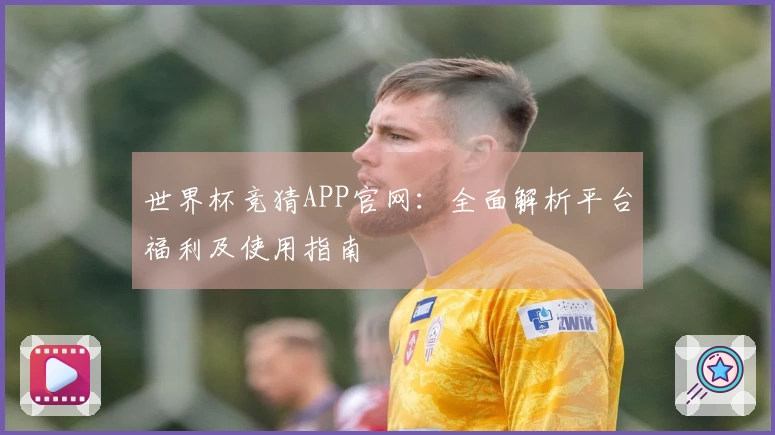 世界杯竞猜APP官网：全面解析平台福利及使用指南