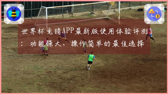 世界杯竞猜APP最新版使用体验评测：功能强大、操作简单的最佳选择