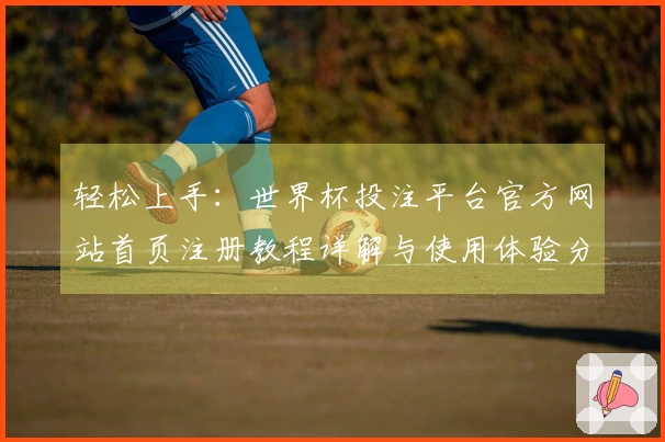 轻松上手：世界杯投注平台官方网站首页注册教程详解与使用体验分享